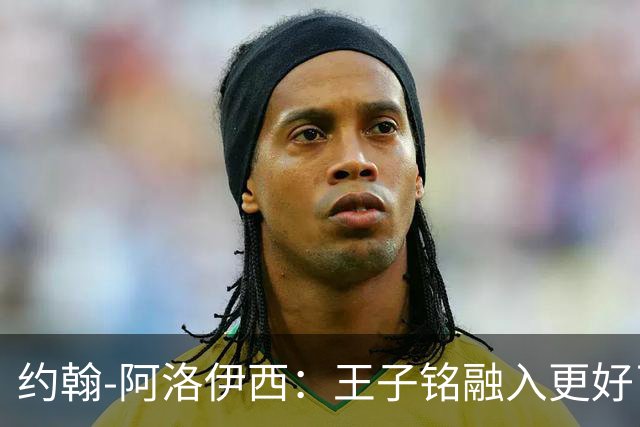 约翰-阿洛伊西：王子铭融入更好了；下轮没有费利佩，我们也能进球