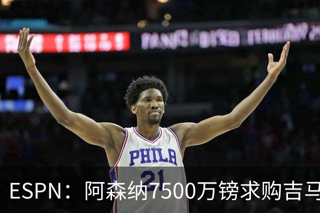 ESPN：阿森纳7500万镑求购吉马良斯，其中7000万镑固定转会费